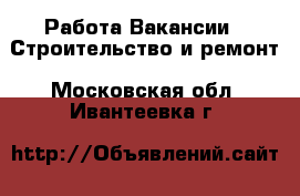 Работа Вакансии - Строительство и ремонт. Московская обл.,Ивантеевка г.